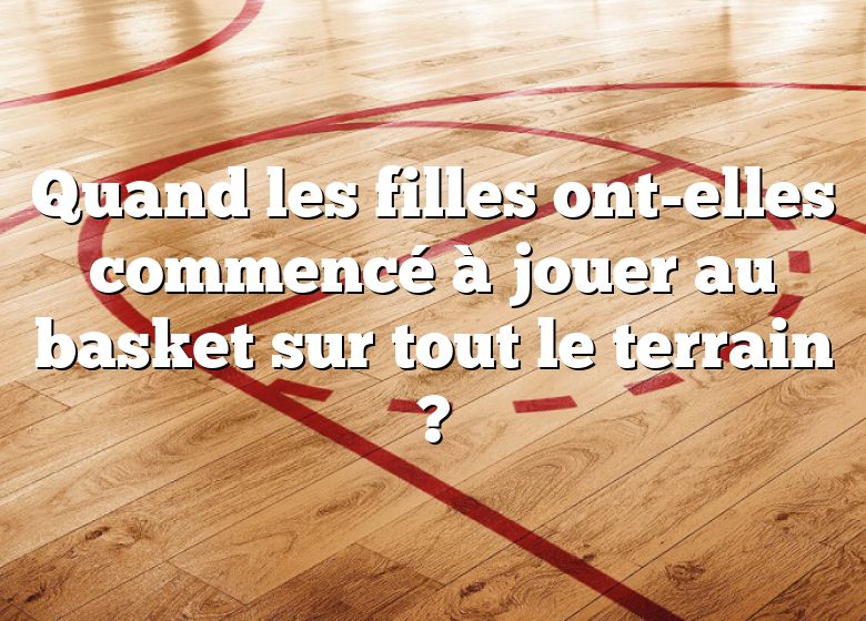 Quand les filles ont-elles commencé à jouer au basket sur tout le terrain ?